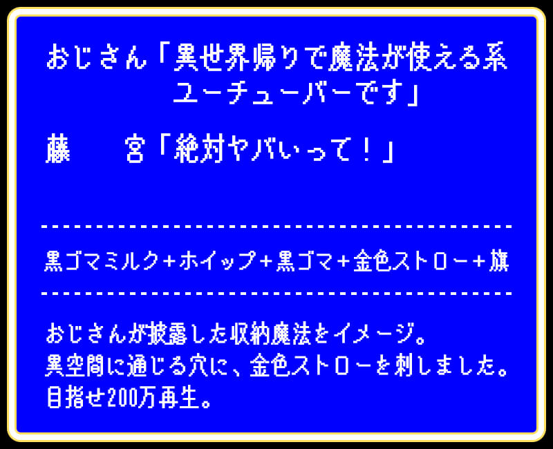 おじさん「異世界帰りで魔法が使える系ユーチューバーです」藤　　宮「絶対ヤバいって！」黒ゴマミルク＋ホイップ＋黒ゴマ＋金色ストロー＋旗おじさんが披露した収納魔法をイメージ。異空間に通じる穴に、金色ストローを刺しました。目指せ200万再生。