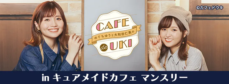 『のぐちゆりと大和田仁美のCAFÉ de UKI  inキュアメイドカフェマンスリー』